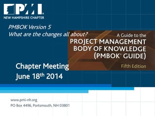 1
Chapter Meeting
June 18th 2014
www.pmi-nh.org
PO Box 4496, Portsmouth, NH 03801
PMBOK Version 5
What are the changes all about?
 
