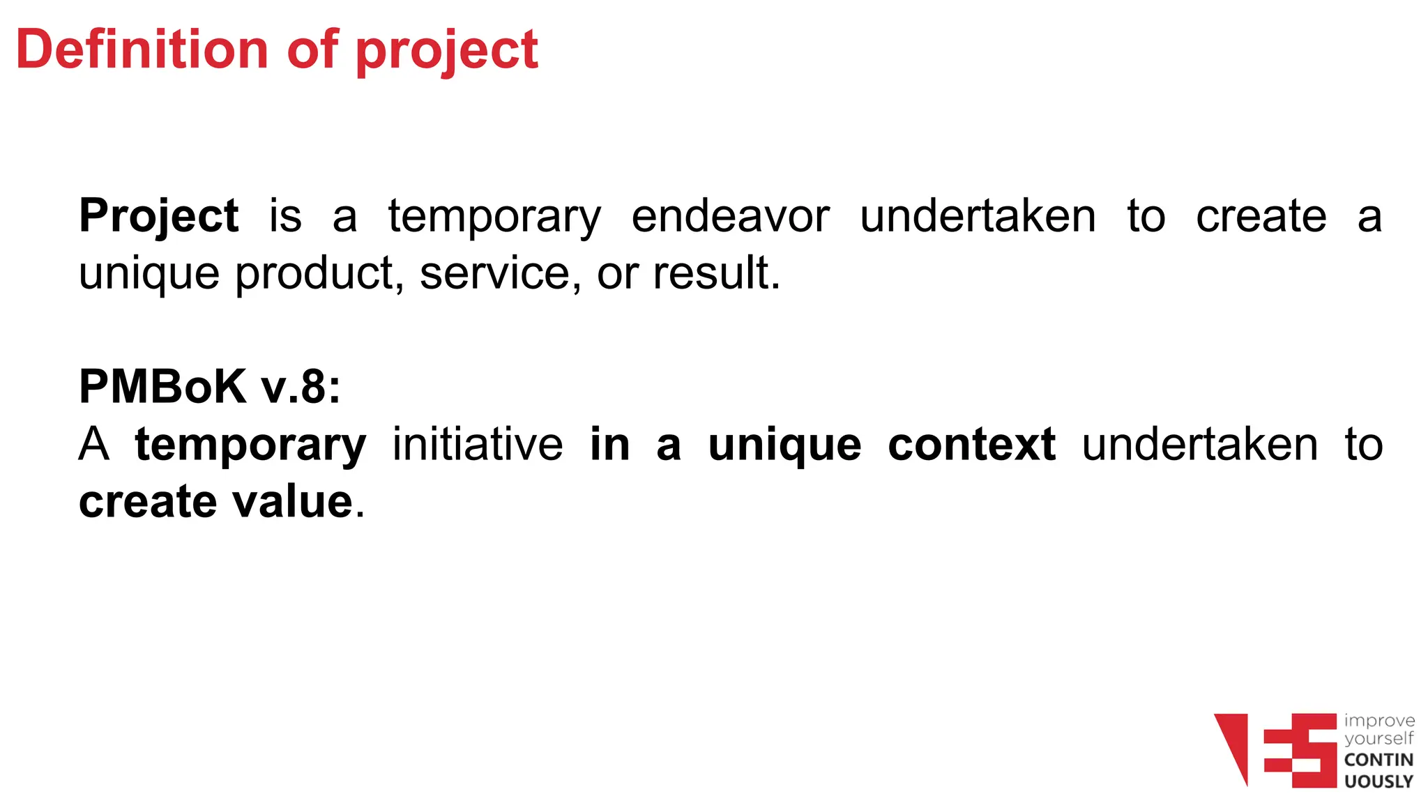 Definition of project
Project is a temporary endeavor undertaken to create a
unique product, service, or result.
PMBoK v.8:
A temporary initiative in a unique context undertaken to
create value.
 