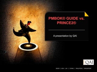 PMBOK® GUIDE vs.
   PRINCE2®


  A presentation by QAI




    INDIA | USA | UK | CHINA QAI India Limited. All rights reserved.
                           © | MALAYSIA | SINGAPORE
 