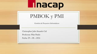 PMBOK y PMI
Christopher Julio Stuardo Cid
Profesora: Pilar Pardo
Fecha: 29 – 08 – 2016
Gestión de Proyectos Informáticos
 