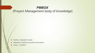 PMBOK
(Proyect Management body of knowledge)
 Nombre : Sebastián Fuentes
 Asignatura: Gestión de proyectos informáticos
 Fecha : 11/09/2017
 
