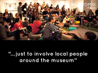 “… just to involve local people
around the museum”
 