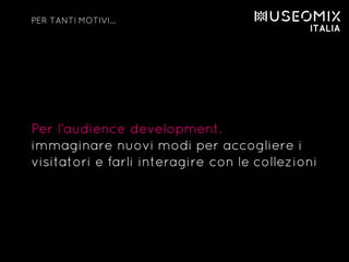 Per l’audience development.
immaginare nuovi modi per accogliere i
visitatori e farli interagire con le collezioni
PER TANTI MOTIVI…
 