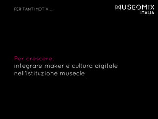 Per crescere.
integrare maker e cultura digitale
nell’istituzione museale
PER TANTI MOTIVI…
 