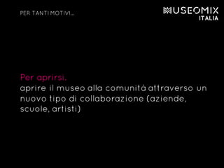 Per aprirsi.
aprire il museo alla comunità attraverso un
nuovo tipo di collaborazione (aziende,
scuole, artisti)
PER TANTI MOTIVI…
 