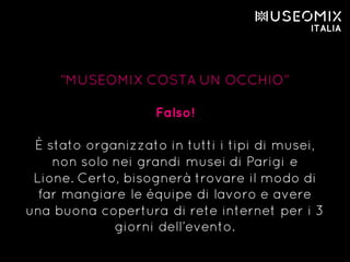 “MUSEOMIX COSTA UN OCCHIO”
Falso!
È stato organizzato in tutti i tipi di musei,
non solo nei grandi musei di Parigi e
Lione. Certo, bisognerà trovare il modo di
far mangiare le équipe di lavoro e avere
una buona copertura di rete internet per i 3
giorni dell’evento.
 