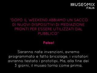 “DOPO IL WEEKEND ABBIAMO UN SACCO
DI NUOVI DISPOSITIVI DI MEDIAZIONE
PRONTI PER ESSERE UTILIZZATI DAL
PUBBLICO”
Falso!
Saranno nate invenzioni, avremo
programmato e fatto bricolage, i visitatori
avranno testato i prototipi. Ma, alla fine dei
3 giorni, il museo torna come prima.
 