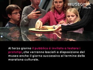 Al terzo giorno il pubblico è invitato a testare i
prototipi, che verranno lasciati a disposizione del
museo anche il giorno successivo al termine della
maratona culturale.
 