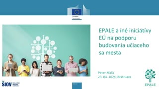 EPALE a iné iniciatívy
EÚ na podporu
budovania učiaceho
sa mesta
Peter Maľa
23. 04. 2024, Bratislava
 