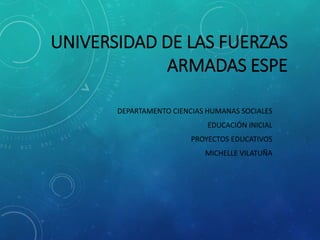 UNIVERSIDAD DE LAS FUERZAS
ARMADAS ESPE
DEPARTAMENTO CIENCIAS HUMANAS SOCIALES
EDUCACIÓN INICIAL
PROYECTOS EDUCATIVOS
MICHELLE VILATUÑA
 