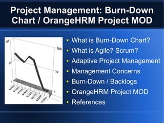 Project Management: Burn-Down
Chart / OrangeHRM Project MOD
           ●   What is Burn-Down Chart?
           ●   What is Agile? Scrum?
           ●   Adaptive Project Management
           ●   Management Concerns
           ●   Burn-Down / Backlogs
           ●   OrangeHRM Project MOD
           ●   References
 
