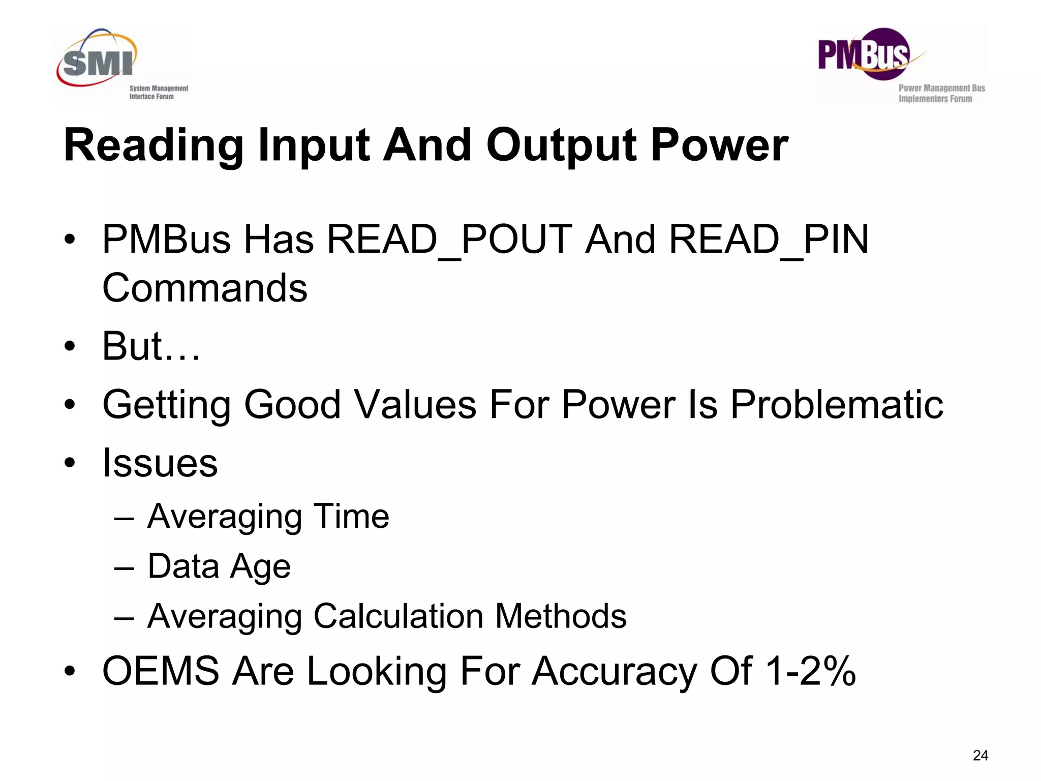 Reading Input And Output Power
• PMBus Has READ_POUT And READ_PIN
Commands
• But…
G tti G d V l F P I P bl ti
24
• Getting Good Values For Power Is Problematic
• Issues
– Averaging Time
– Data Age
– Averaging Calculation Methods
• OEMS Are Looking For Accuracy Of 1-2%
 