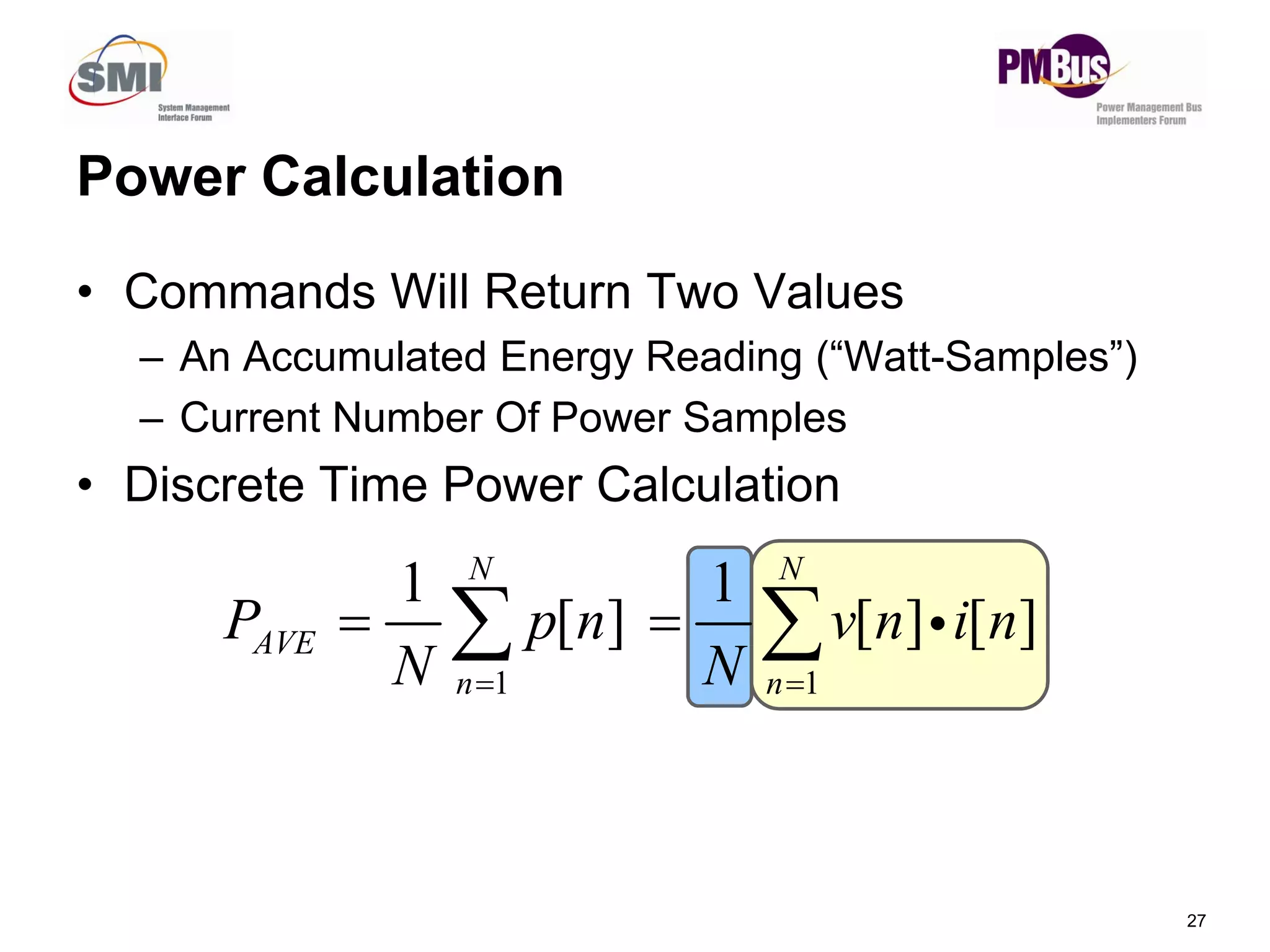 • Commands Will Return Two Values
– An Accumulated Energy Reading (“Watt-Samples”)
– Current Number Of Power Samples
Discrete Time Power Calculation
Power Calculation
27
• Discrete Time Power Calculation
1 1
1 1
[ ] [ ] [ ]
N N
AVE
n n
P p n v n i n
N N
 
 
  
 