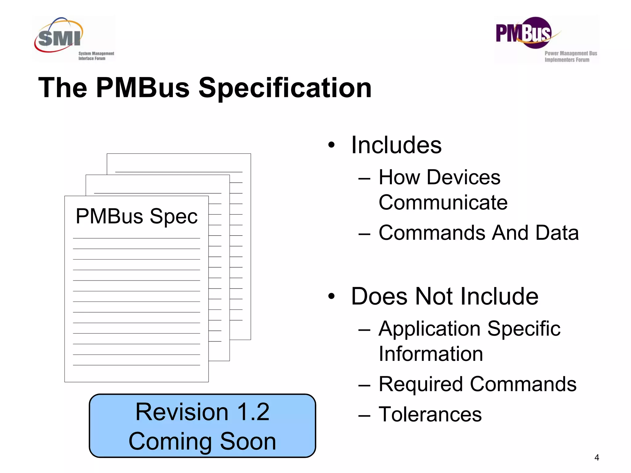 The PMBus Specification
• Includes
– How Devices
Communicate
– Commands And Data
PMBus Spec
4
Commands And Data
• Does Not Include
– Application Specific
Information
– Required Commands
– Tolerances
Revision 1.2
Coming Soon
 