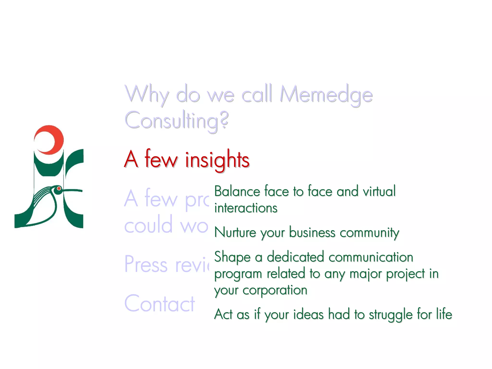 Why do we call Memedge
Consulting?
A few insights
             Balance face to face and virtual
A few projects on which we
             interactions
could work together
         Nurture your business community
             Shape a dedicated communication
Press review program related to any major project in
             your corporation
Contact      Act as if your ideas had to struggle for life
 
