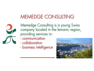MEMEDGE CONSULTING
Memedge Consulting is a young Swiss
company located in the lemanic region,
providing services in:
- communication
- collaboration
- business intelligence
 