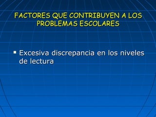 FACTORES QQUUEE CCOONNTTRRIIBBUUYYEENN AA LLOOSS 
PPRROOBBLLEEMMAASS EESSCCOOLLAARREESS 
 EExxcceessiivvaa ddiissccrreeppaanncciiaa eenn llooss nniivveelleess 
ddee lleeccttuurraa 
 