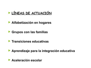 ▶ LÍNEAS DE ACTUACIÓN
▶ Alfabetización en hogares
▶ Grupos con las familias
▶ Transiciones educativas
▶ Aprendizaje para la integración educativa
▶ Aceleración escolar
 