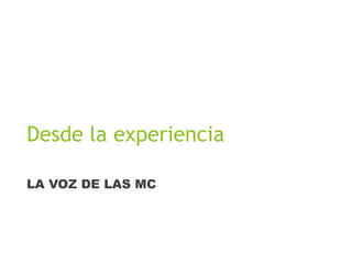 Desde la experiencia
LA VOZ DE LAS MC
 