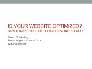Is Your Website Optimized?How to make your site search engine friendly Ahmed Elbortoukaly Search Engine Marketer at CMA Twitter:@bortokali 
