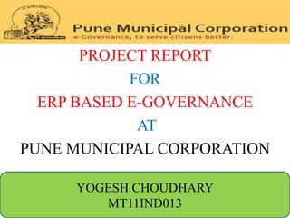 PROJECT REPORT
            FOR
  ERP BASED E-GOVERNANCE
             AT
PUNE MUNICIPAL CORPORATION

     YOGESH CHOUDHARY
        MT11IND013
 