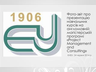 Фото-звіт про
презентацію
навчальних
курсів на
англомовній
магістерській
програмі
«Project
Management
and
Consulting»
КНЕУ...