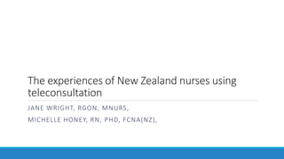 The experiences of New Zealand nurses using
teleconsultation
JANE WRIGHT, RGON, MNURS,
MICHELLE HONEY, RN, PHD, FCNA(NZ),
 