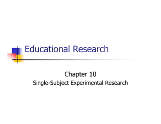 Educational Research
Chapter 10
Single-Subject Experimental Research
 