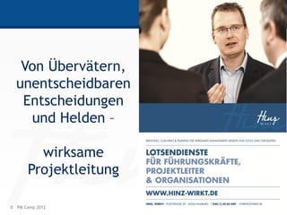 Von Übervätern,
  unentscheidbaren
   Entscheidungen
    und Helden –

        wirksame
      Projektleitung

0 PM Camp 2012         HINZ-WIRKT.DE
 