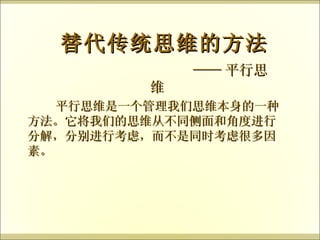 替代传统思维的方法 —— 平行思维 平行思维是一个管理我们思维本身的一种方法。它将我们的思维从不同侧面和角度进行分解，分别进行考虑，而不是同时考虑很多因素。 