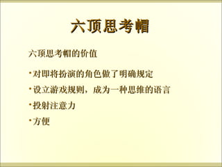 六顶思考帽的价值 六顶思考帽 对即将扮演的角色做了明确规定 设立游戏规则，成为一种思维的语言 投射注意力 方便 