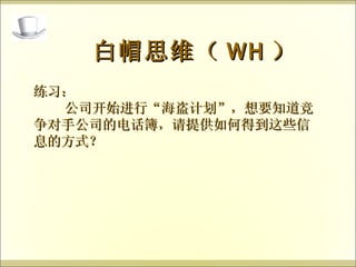 练习： 公司开始进行 “ 海盗计划 ” ，想要知道竞争对手公司的电话簿，请提供如何得到这些信息的方式？  白帽思维（ WH ） 