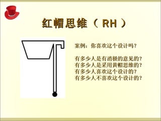   案例：你喜欢这个设计吗？ 有多少人是有消极的意见的？ 有多少人是采用黄帽思维的？ 有多少人喜欢这个设计的？ 有多少人不喜欢这个设计的？ 红帽思维（ RH ） 