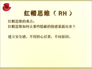  红帽思维（ RH ） 红帽思维的难点： 红帽思维如何让那些隐蔽的情感暴露出来 ? 建立安全感，不用担心后果，不问原因。 
