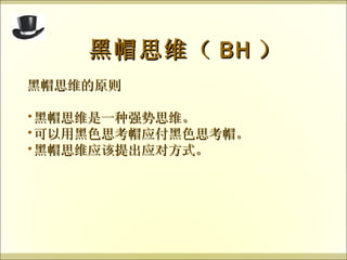 黑帽思维的原则 黑帽思维是一种强势思维。 可以用黑色思考帽应付黑色思考帽。 黑帽思维应该提出应对方式。 黑帽思维（ BH ） 