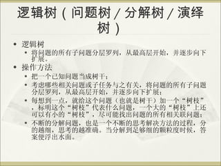 逻辑树（问题树 / 分解树 / 演绎树） 逻辑树 将问题的所有子问题分层罗列，从最高层开始，并逐步向下扩展。 操作方法 把一个已知问题当成树干； 考虑哪些相关问题或子任务与之有关，将问题的所有子问题分层罗列，从最高层开始，并逐步向下扩展； 每想到一点，就给这个问题（也就是树干）加一个“树枝”，标明这个“树枝”代表什么问题，一个大的“树枝”上还可以有小的“树枝”，尽可能找出问题的所有相关联问题； 不断的分解问题，也是一个不断的思考解决方法的过程，分的越细，思考的越准确。当分解到足够细的颗粒度时候，答案便浮出水面。 
