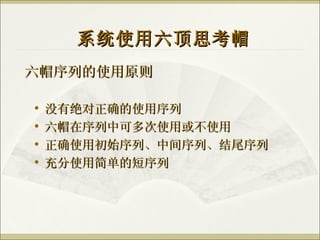 六帽序列的使用原则 系统使用六顶思考帽 没有绝对正确的使用序列 六帽在序列中可多次使用或不使用 正确使用初始序列、中间序列、结尾序列 充分使用简单的短序列 