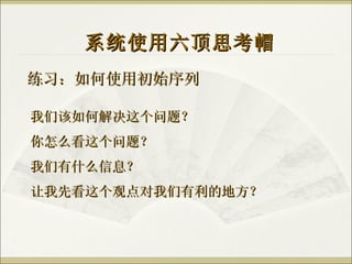 练习：如何使用初始序列 系统使用六顶思考帽 我们该如何解决这个问题？ 你怎么看这个问题？ 我们有什么信息？ 让我先看这个观点对我们有利的地方？ 