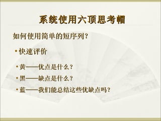 如何使用简单的短序列？ 系统使用六顶思考帽 快速评价 黄——优点是什么？ 黑——缺点是什么？ 蓝——我们能总结这些优缺点吗？ 