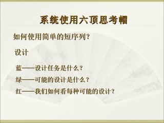 如何使用简单的短序列？ 系统使用六顶思考帽 设计 蓝——设计任务是什么？ 绿——可能的设计是什么？ 红——我们如何看每种可能的设计？ 
