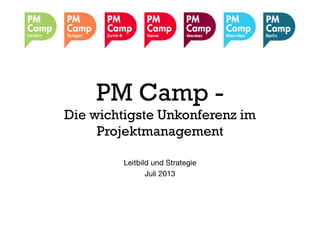 PM Camp -
Die wichtigste Unkonferenz im
Projektmanagement
Leitbild und Strategie
Juli 2013
 