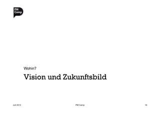 Vision und Zukunftsbild
Wohin?
Juli 2013
 PM Camp
 16
 