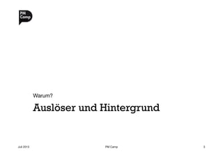 Auslöser und Hintergrund
Warum?
Juli 2013
 PM Camp
 3
 