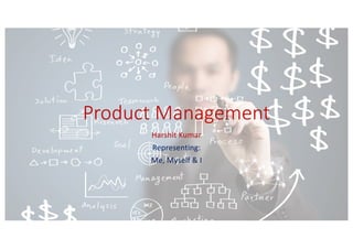 Product Management
Harshit Kumar
Representing:
Me, Myself & I
 