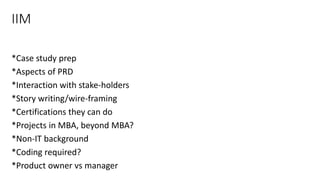 IIM
*Case study prep
*Aspects of PRD
*Interaction with stake-holders
*Story writing/wire-framing
*Certifications they can do
*Projects in MBA, beyond MBA?
*Non-IT background
*Coding required?
*Product owner vs manager
26
 