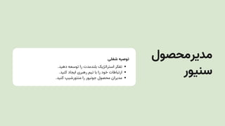 ‫شغلی‬ ‫توصیه‬
.‫دهید‬ ‫توسعه‬ ‫را‬ ‫بلندمدت‬ ‫استراتژیک‬ ‫تفکر‬
.‫کنید‬ ‫ایجاد‬ ‫رهبری‬ ‫تیم‬ ‫با‬ ‫را‬ ‫خود‬ ‫ارتباطات‬
.‫کنید‬ ‫منتورشیپ‬ ‫را‬ ‫جونیور‬ ‫محصول‬ ‫مدیران‬
‫مدیرمحصول‬
‫سنیور‬
 