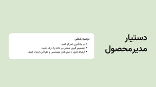 ‫شغلی‬ ‫توصیه‬
.‫کنید‬ ‫تمرکز‬ ‫یادگیری‬ ‫بر‬
.‫کنید‬ ‫درک‬ ‫را‬ ‫داده‬ ‫بر‬ ‫مبتنی‬ ‫گیری‬ ‫تصمیم‬
.‫کنید‬ ‫ایجاد‬ ‫طراحی‬ ‫و‬ ‫مهندسی‬ ‫های‬ ‫تیم‬ ‫با‬ ‫قوی‬ ‫ارتباط‬
‫دستیار‬
‫مدیرمحصول‬
 