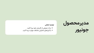‫شغلی‬ ‫توصیه‬
.‫کنید‬ ‫پیدا‬ ‫خود‬ ‫کاربران‬ ‫از‬ ‫عمیقی‬ ‫درک‬
.‫کنید‬ ‫پیدا‬ ‫مهارت‬ ‫مختلف‬ ‫تحلیلی‬ ‫ابزارهای‬ ‫با‬
‫مدیرمحصول‬
‫جونیور‬
 