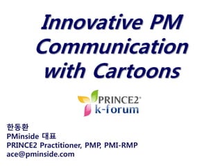Innovative PM
Communication
with Cartoons
한동환
PMinside 대표
PRINCE2 Practitioner, PMP, PMI-RMP
ace@pminside.com
 
