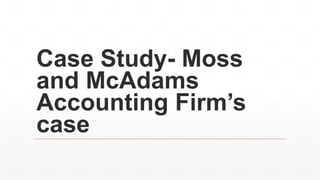 Case Study- Moss
and McAdams
Accounting Firm’s
case
 